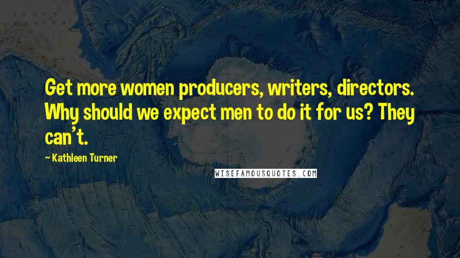 Kathleen Turner Quotes: Get more women producers, writers, directors. Why should we expect men to do it for us? They can't.