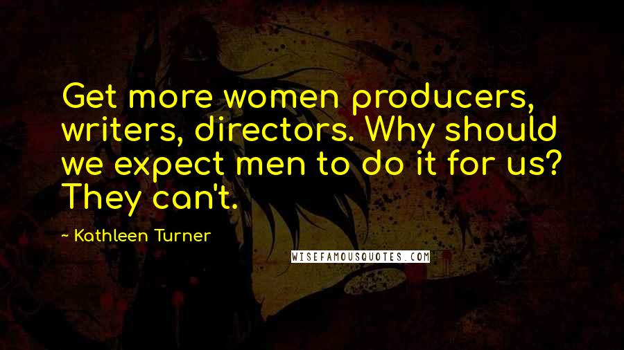 Kathleen Turner Quotes: Get more women producers, writers, directors. Why should we expect men to do it for us? They can't.