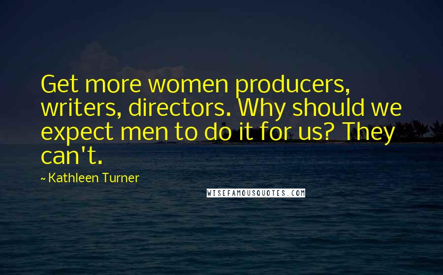 Kathleen Turner Quotes: Get more women producers, writers, directors. Why should we expect men to do it for us? They can't.