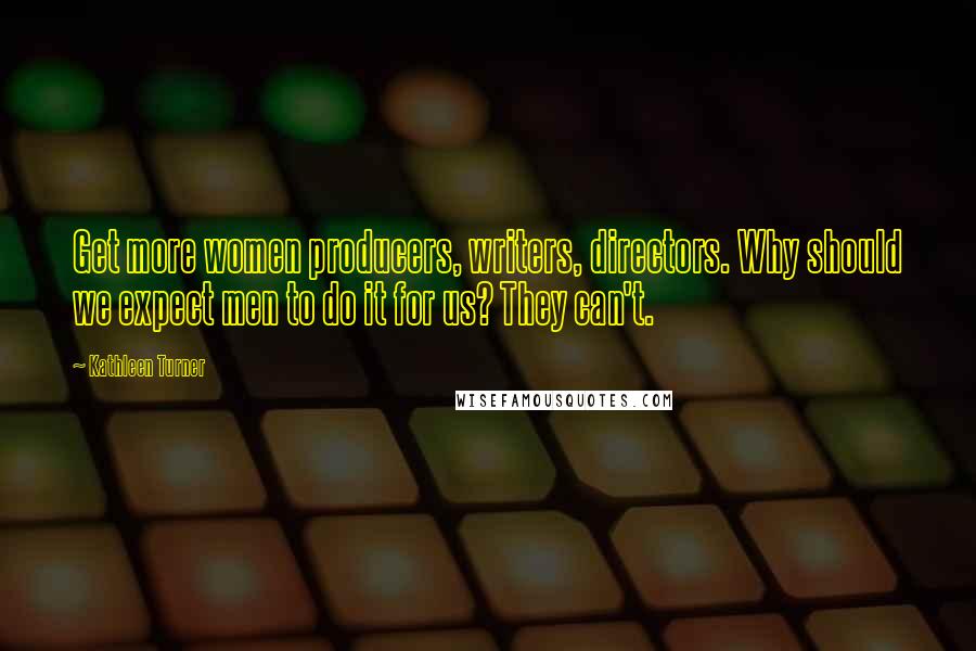 Kathleen Turner Quotes: Get more women producers, writers, directors. Why should we expect men to do it for us? They can't.