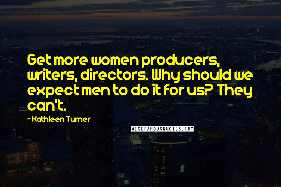 Kathleen Turner Quotes: Get more women producers, writers, directors. Why should we expect men to do it for us? They can't.