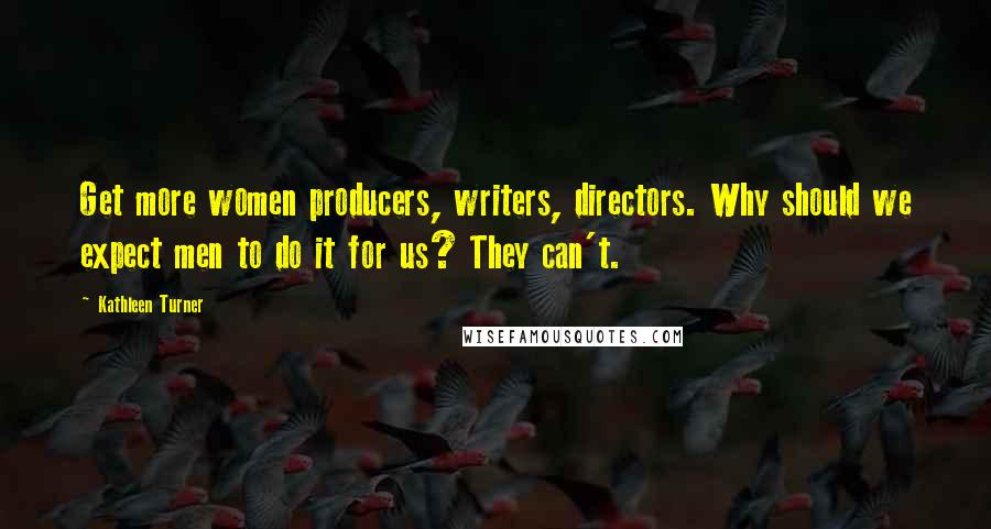 Kathleen Turner Quotes: Get more women producers, writers, directors. Why should we expect men to do it for us? They can't.