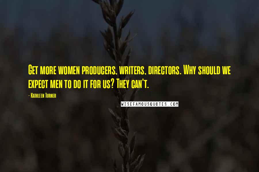 Kathleen Turner Quotes: Get more women producers, writers, directors. Why should we expect men to do it for us? They can't.