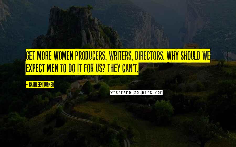 Kathleen Turner Quotes: Get more women producers, writers, directors. Why should we expect men to do it for us? They can't.