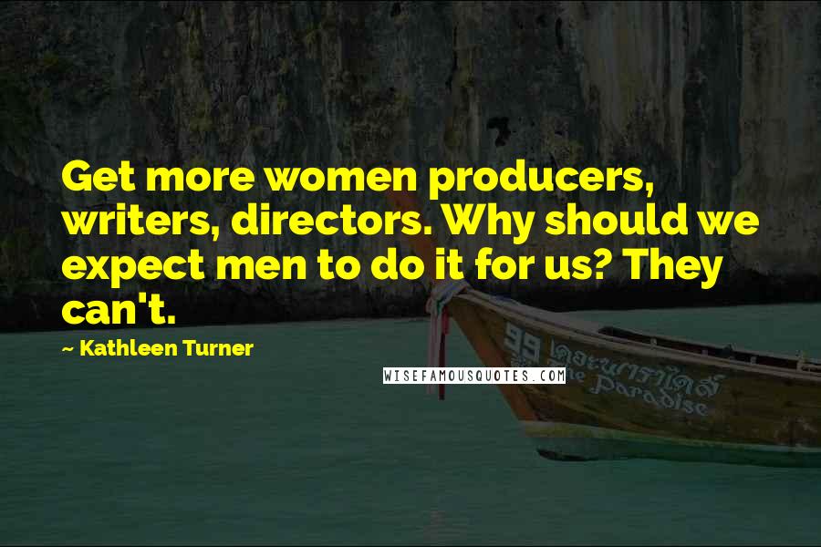 Kathleen Turner Quotes: Get more women producers, writers, directors. Why should we expect men to do it for us? They can't.