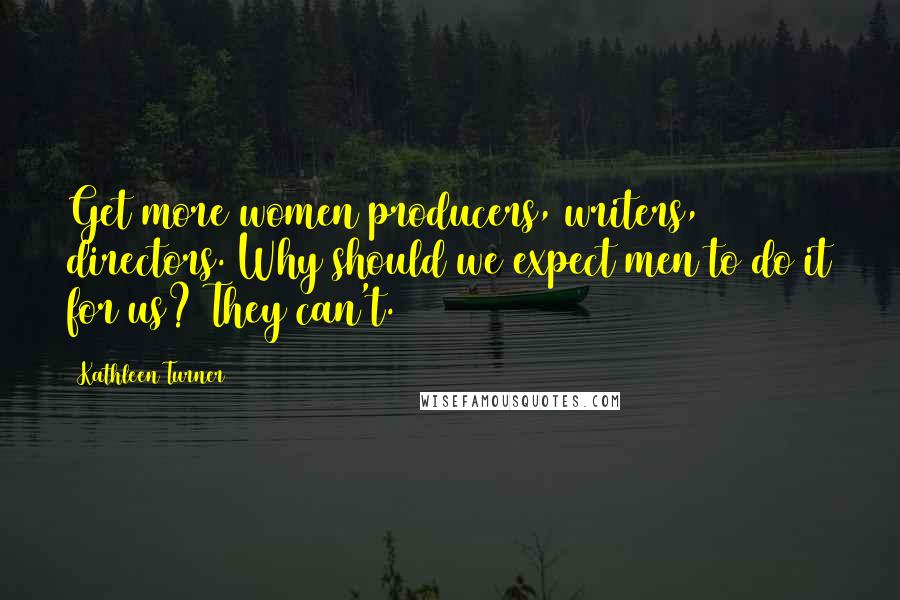 Kathleen Turner Quotes: Get more women producers, writers, directors. Why should we expect men to do it for us? They can't.