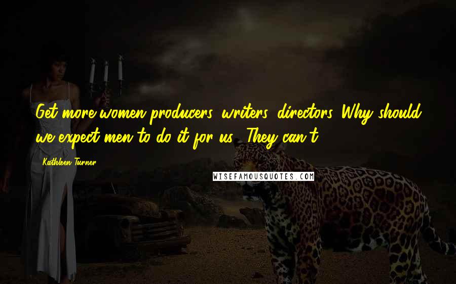 Kathleen Turner Quotes: Get more women producers, writers, directors. Why should we expect men to do it for us? They can't.