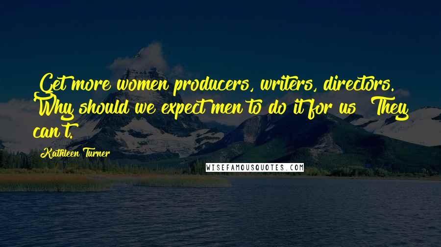 Kathleen Turner Quotes: Get more women producers, writers, directors. Why should we expect men to do it for us? They can't.