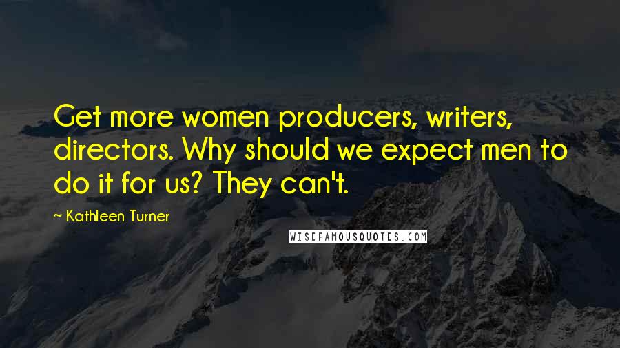 Kathleen Turner Quotes: Get more women producers, writers, directors. Why should we expect men to do it for us? They can't.