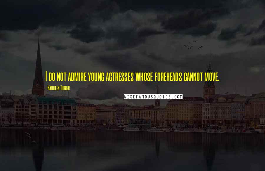 Kathleen Turner Quotes: I do not admire young actresses whose foreheads cannot move.