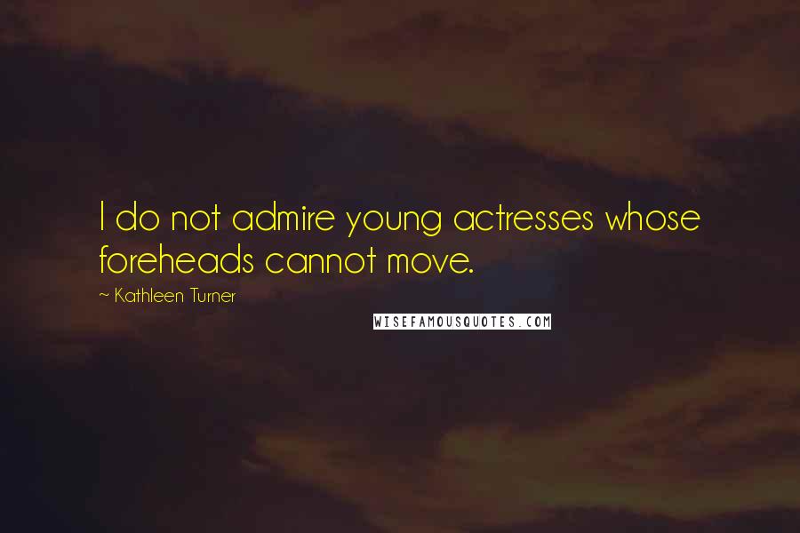 Kathleen Turner Quotes: I do not admire young actresses whose foreheads cannot move.
