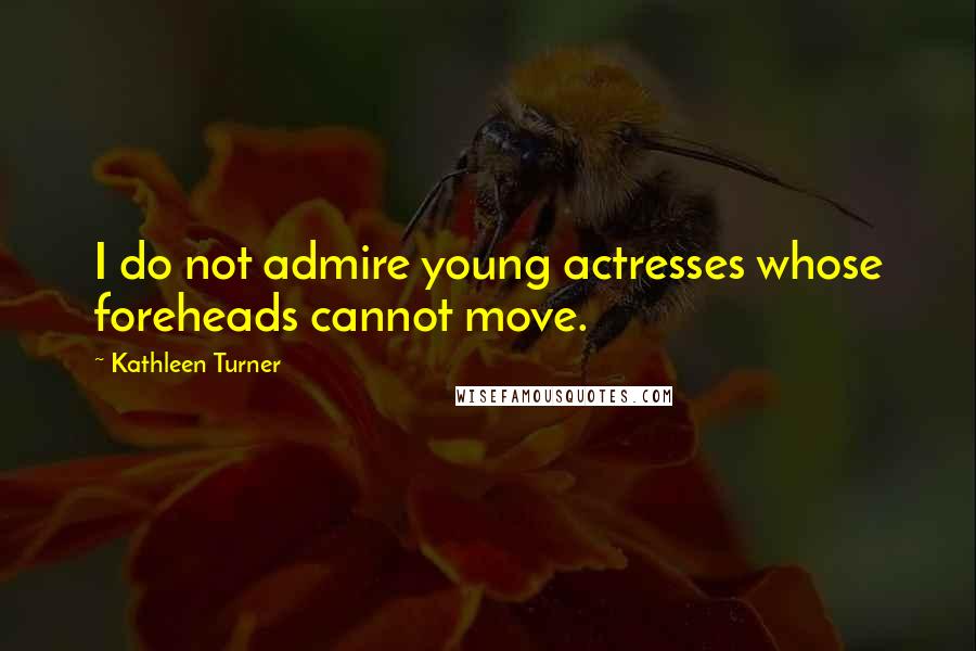 Kathleen Turner Quotes: I do not admire young actresses whose foreheads cannot move.