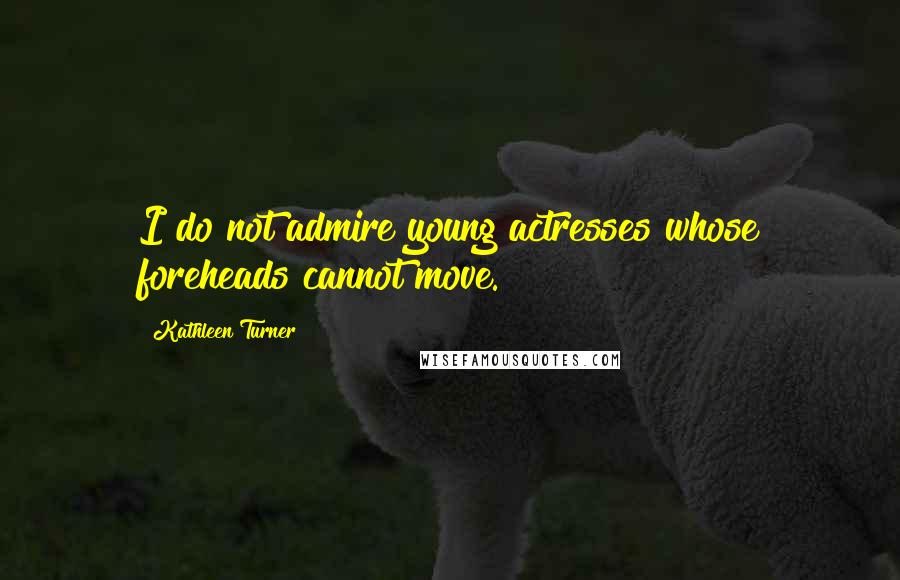 Kathleen Turner Quotes: I do not admire young actresses whose foreheads cannot move.