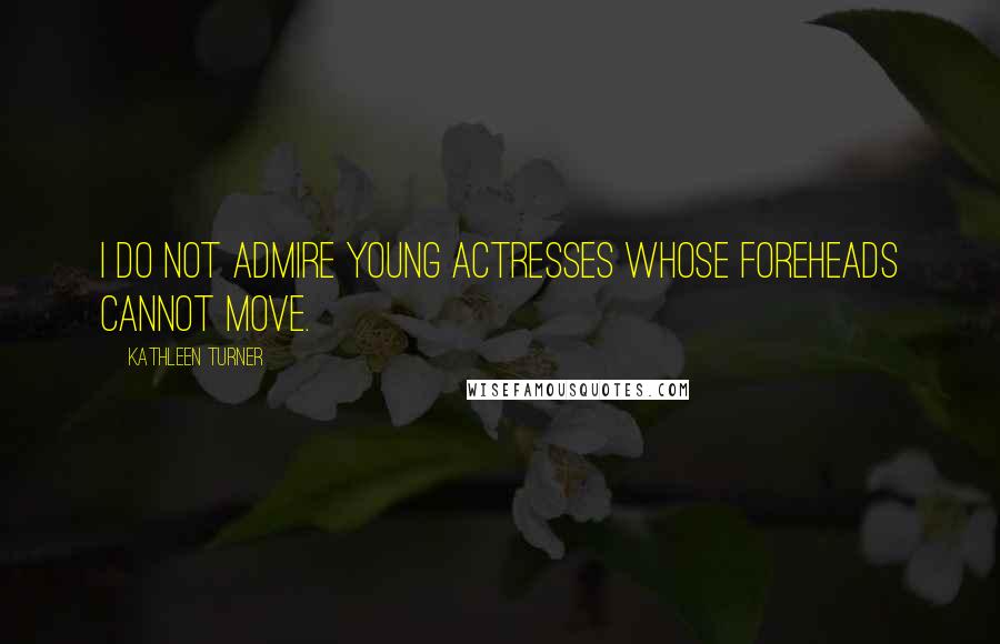 Kathleen Turner Quotes: I do not admire young actresses whose foreheads cannot move.
