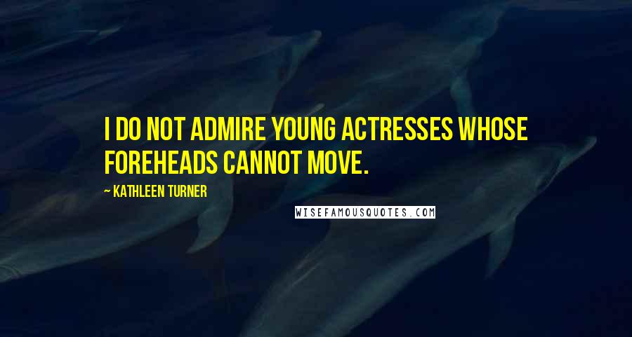 Kathleen Turner Quotes: I do not admire young actresses whose foreheads cannot move.