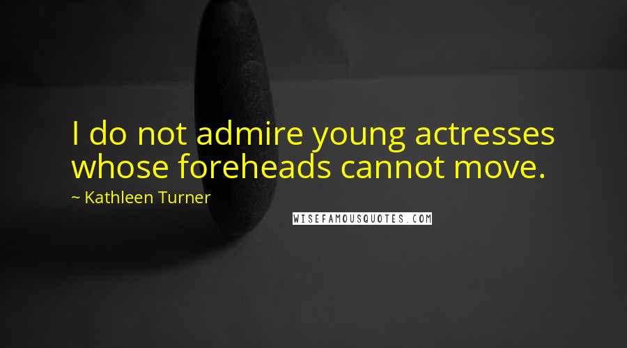 Kathleen Turner Quotes: I do not admire young actresses whose foreheads cannot move.