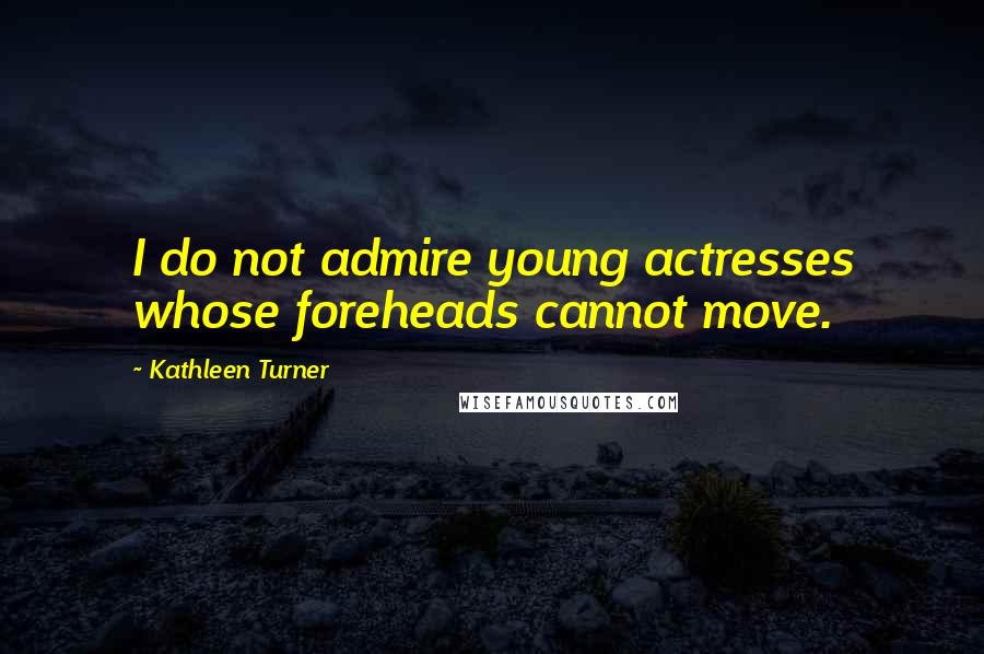 Kathleen Turner Quotes: I do not admire young actresses whose foreheads cannot move.
