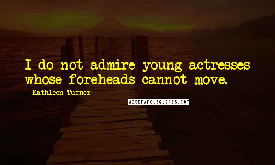 Kathleen Turner Quotes: I do not admire young actresses whose foreheads cannot move.