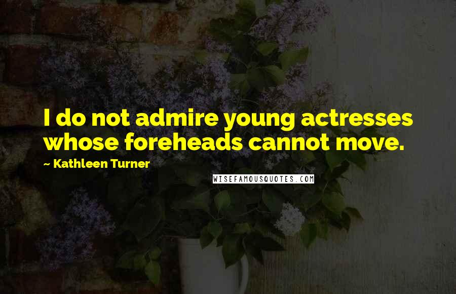 Kathleen Turner Quotes: I do not admire young actresses whose foreheads cannot move.