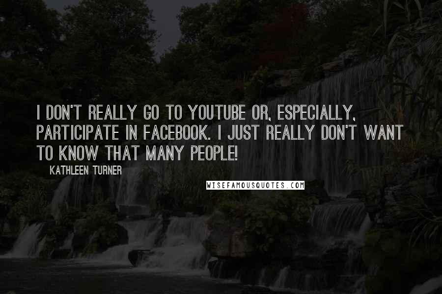 Kathleen Turner Quotes: I don't really go to YouTube or, especially, participate in Facebook. I just really don't want to know that many people!