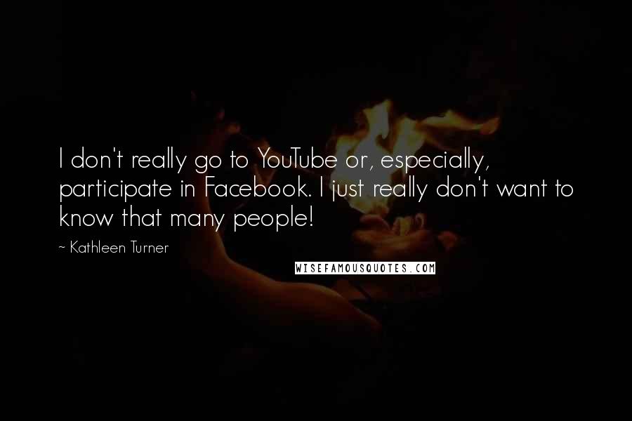 Kathleen Turner Quotes: I don't really go to YouTube or, especially, participate in Facebook. I just really don't want to know that many people!