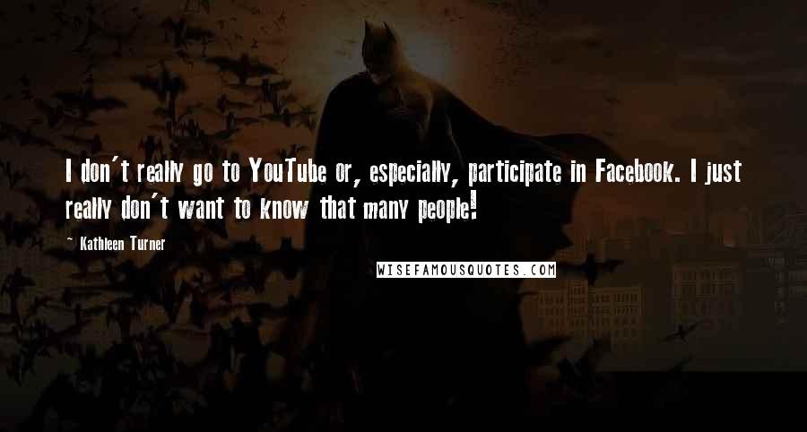 Kathleen Turner Quotes: I don't really go to YouTube or, especially, participate in Facebook. I just really don't want to know that many people!