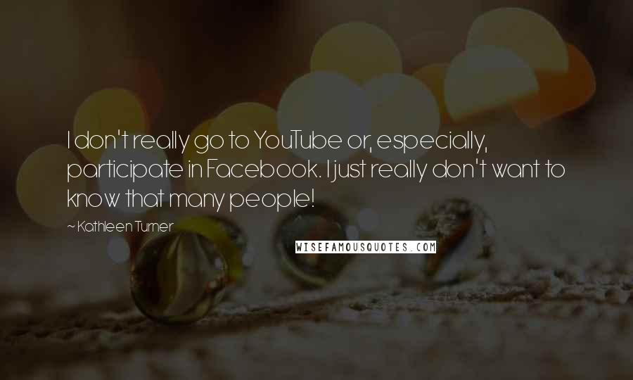 Kathleen Turner Quotes: I don't really go to YouTube or, especially, participate in Facebook. I just really don't want to know that many people!