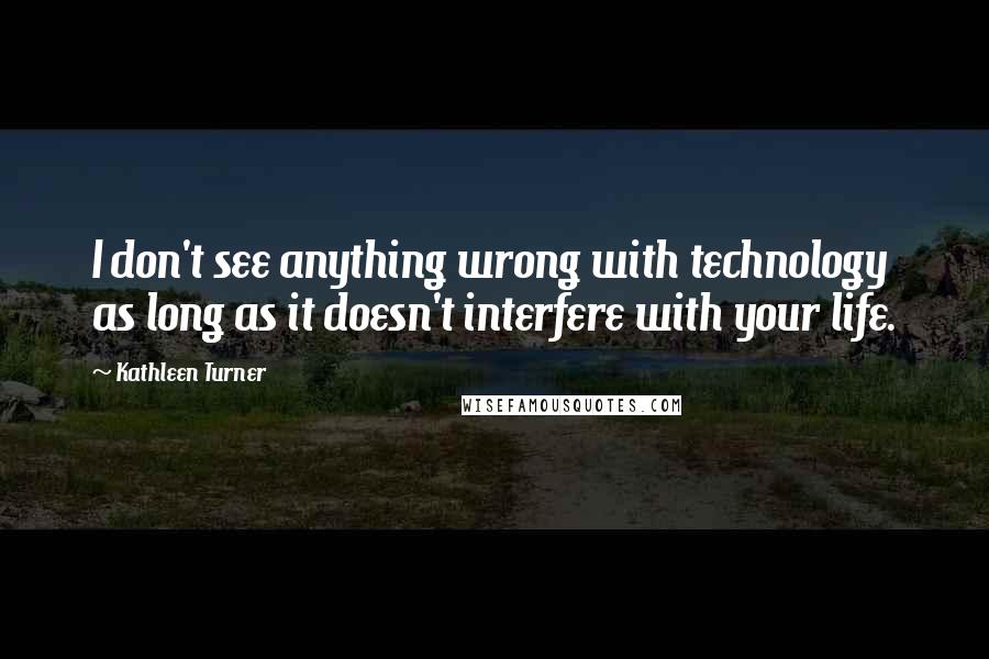 Kathleen Turner Quotes: I don't see anything wrong with technology as long as it doesn't interfere with your life.