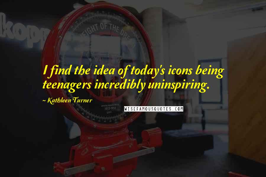 Kathleen Turner Quotes: I find the idea of today's icons being teenagers incredibly uninspiring.