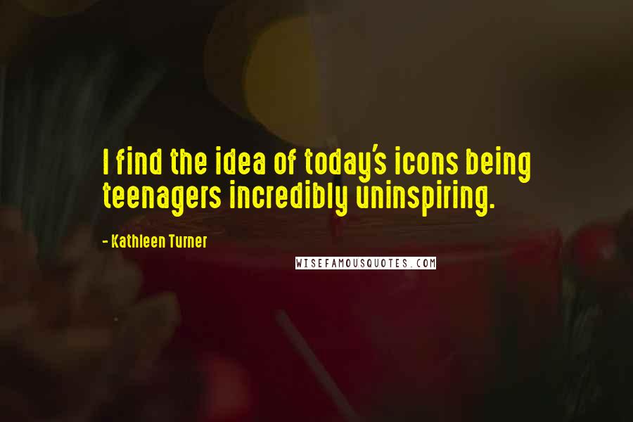 Kathleen Turner Quotes: I find the idea of today's icons being teenagers incredibly uninspiring.