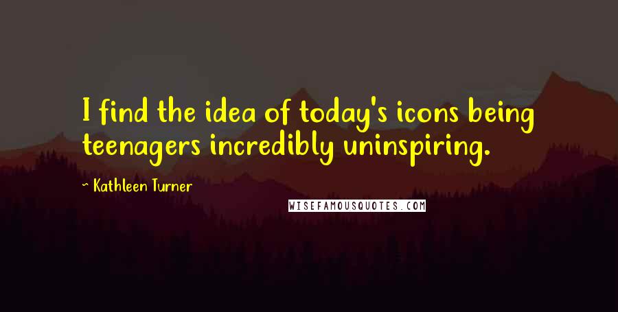 Kathleen Turner Quotes: I find the idea of today's icons being teenagers incredibly uninspiring.