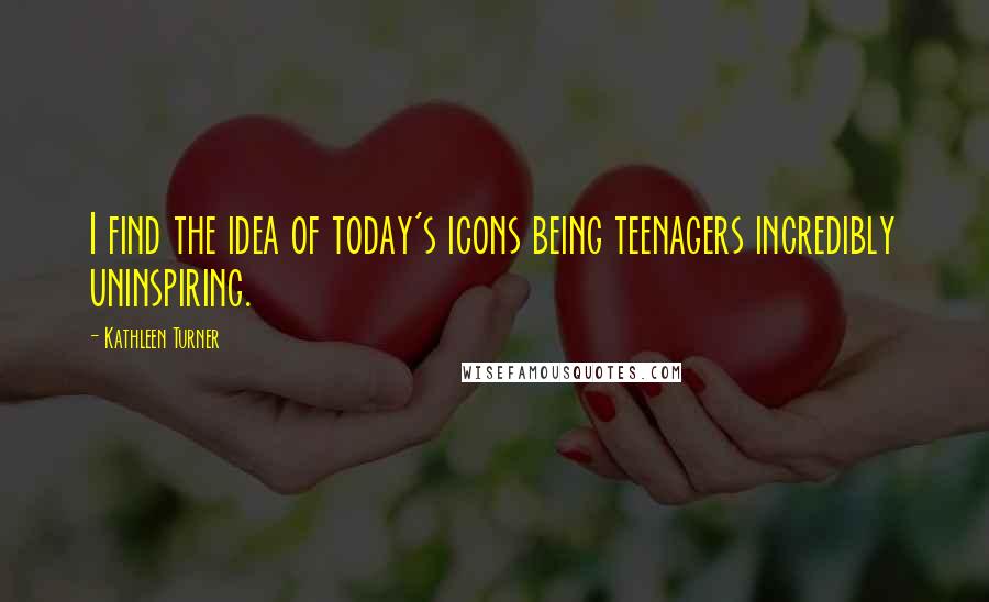 Kathleen Turner Quotes: I find the idea of today's icons being teenagers incredibly uninspiring.