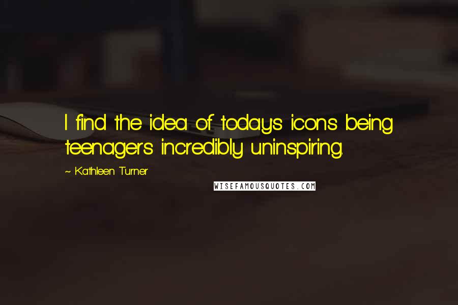 Kathleen Turner Quotes: I find the idea of today's icons being teenagers incredibly uninspiring.