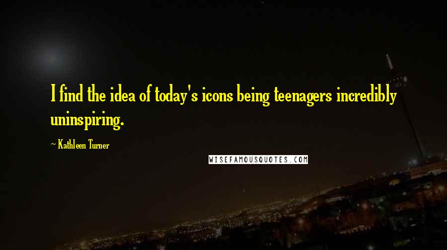 Kathleen Turner Quotes: I find the idea of today's icons being teenagers incredibly uninspiring.