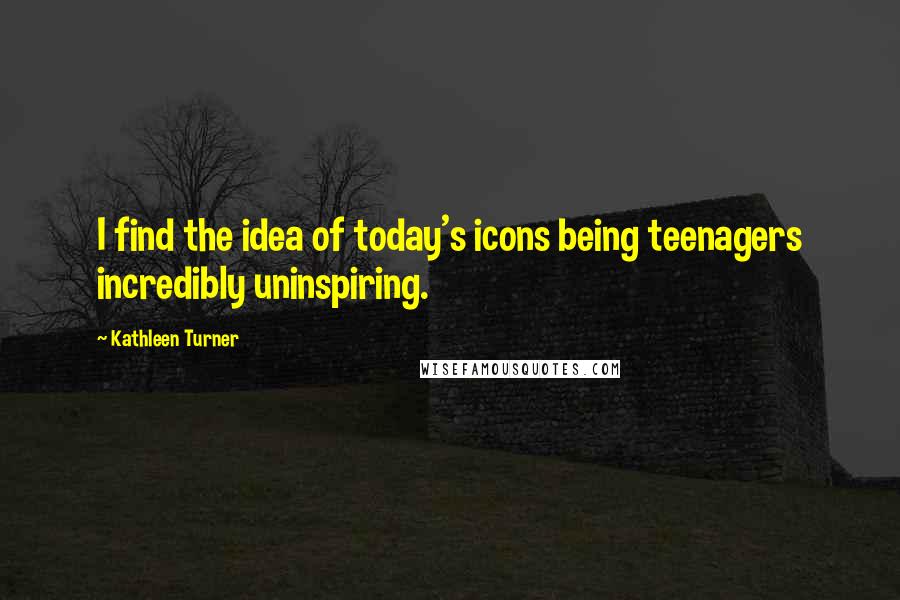 Kathleen Turner Quotes: I find the idea of today's icons being teenagers incredibly uninspiring.
