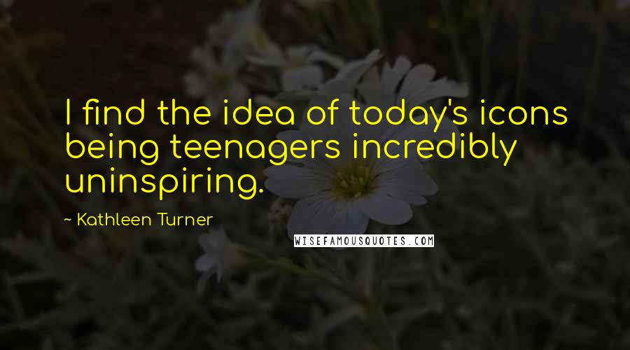 Kathleen Turner Quotes: I find the idea of today's icons being teenagers incredibly uninspiring.