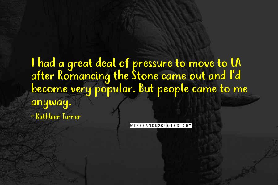 Kathleen Turner Quotes: I had a great deal of pressure to move to LA after Romancing the Stone came out and I'd become very popular. But people came to me anyway.