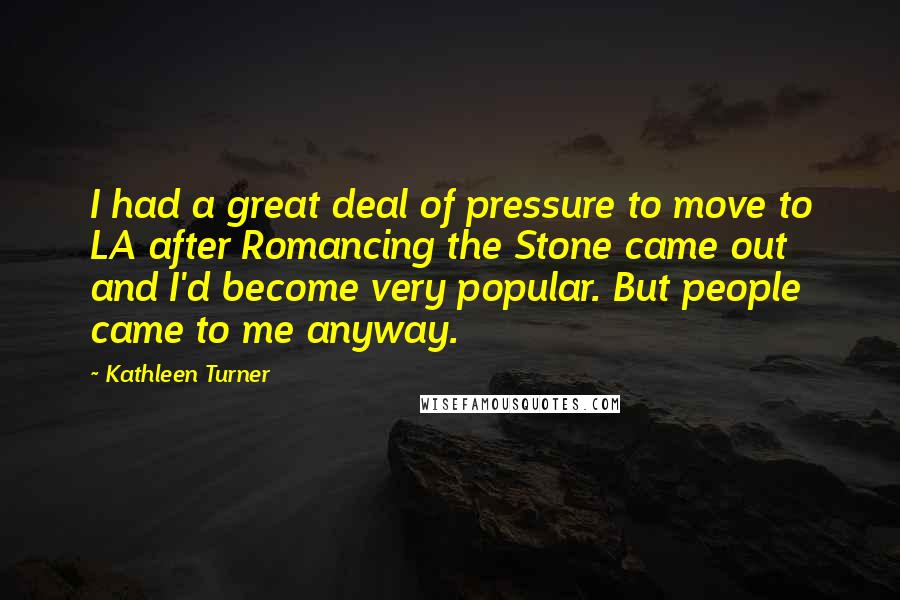 Kathleen Turner Quotes: I had a great deal of pressure to move to LA after Romancing the Stone came out and I'd become very popular. But people came to me anyway.