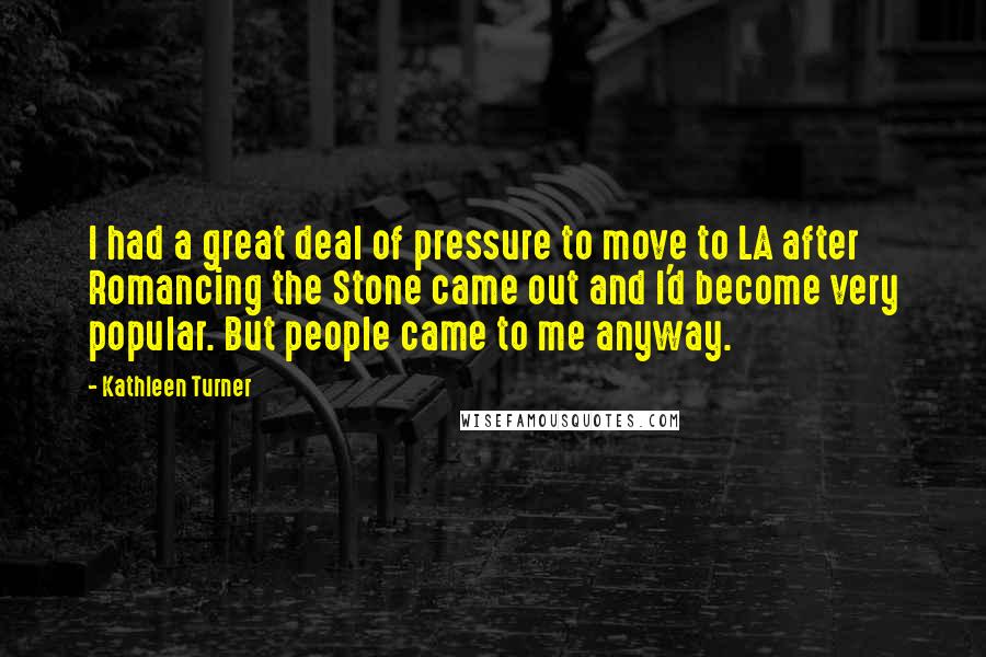Kathleen Turner Quotes: I had a great deal of pressure to move to LA after Romancing the Stone came out and I'd become very popular. But people came to me anyway.