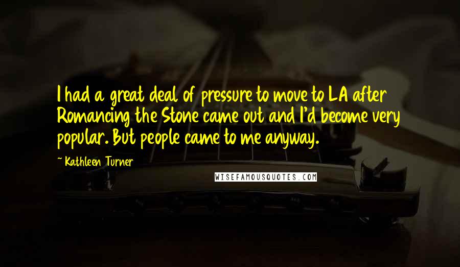 Kathleen Turner Quotes: I had a great deal of pressure to move to LA after Romancing the Stone came out and I'd become very popular. But people came to me anyway.