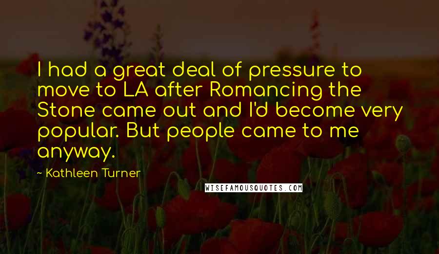 Kathleen Turner Quotes: I had a great deal of pressure to move to LA after Romancing the Stone came out and I'd become very popular. But people came to me anyway.