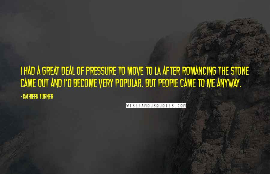 Kathleen Turner Quotes: I had a great deal of pressure to move to LA after Romancing the Stone came out and I'd become very popular. But people came to me anyway.