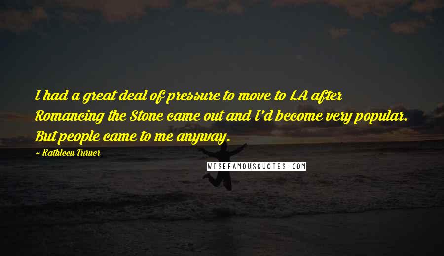 Kathleen Turner Quotes: I had a great deal of pressure to move to LA after Romancing the Stone came out and I'd become very popular. But people came to me anyway.