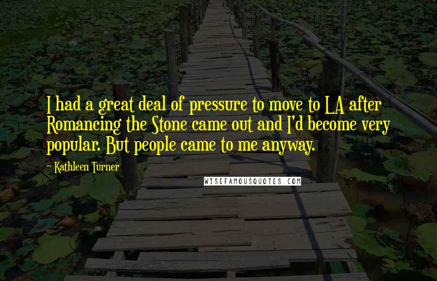 Kathleen Turner Quotes: I had a great deal of pressure to move to LA after Romancing the Stone came out and I'd become very popular. But people came to me anyway.