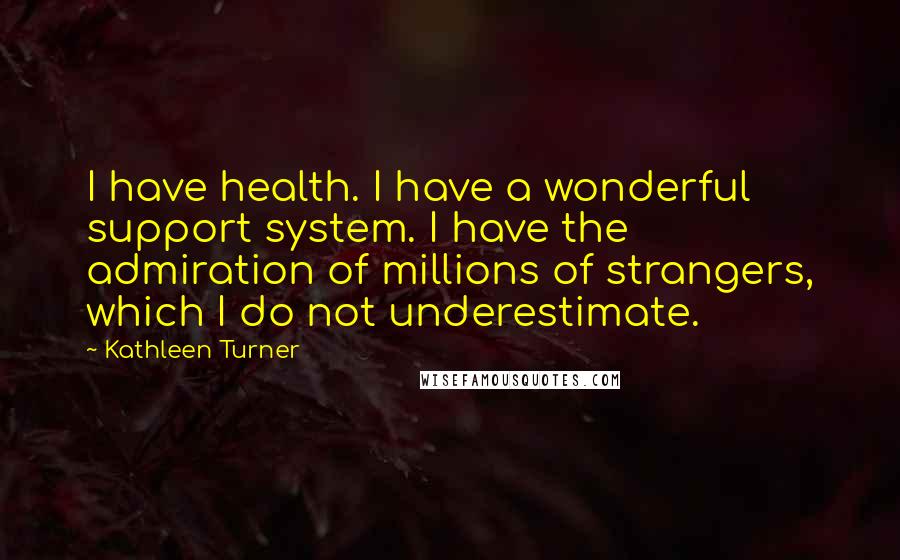 Kathleen Turner Quotes: I have health. I have a wonderful support system. I have the admiration of millions of strangers, which I do not underestimate.