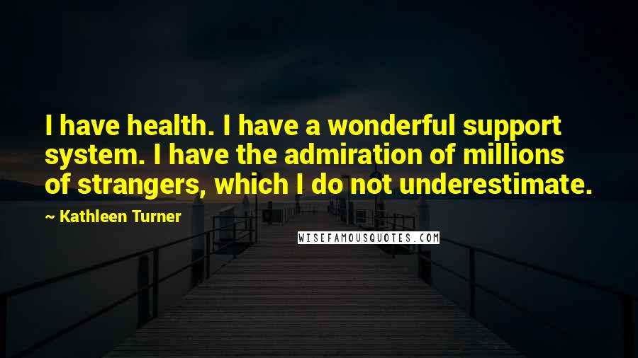 Kathleen Turner Quotes: I have health. I have a wonderful support system. I have the admiration of millions of strangers, which I do not underestimate.