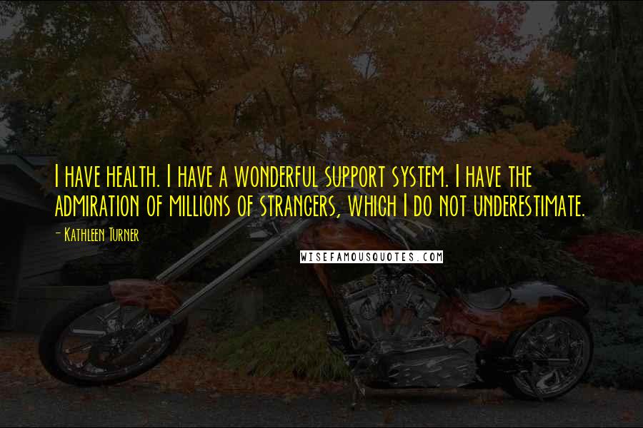 Kathleen Turner Quotes: I have health. I have a wonderful support system. I have the admiration of millions of strangers, which I do not underestimate.