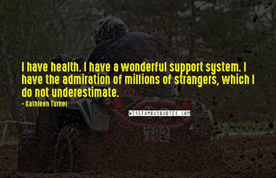 Kathleen Turner Quotes: I have health. I have a wonderful support system. I have the admiration of millions of strangers, which I do not underestimate.