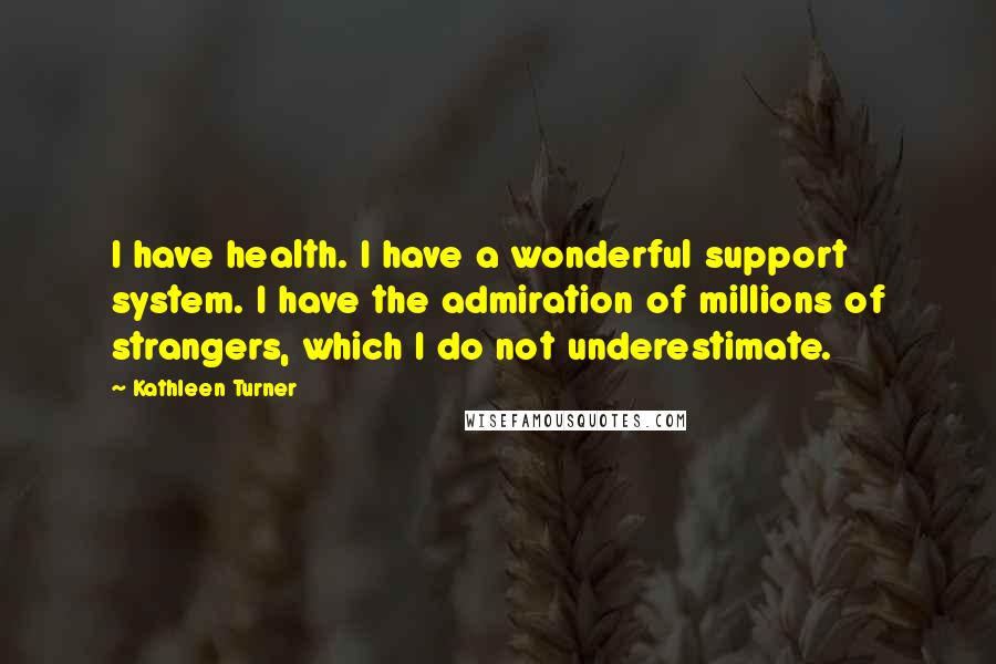 Kathleen Turner Quotes: I have health. I have a wonderful support system. I have the admiration of millions of strangers, which I do not underestimate.