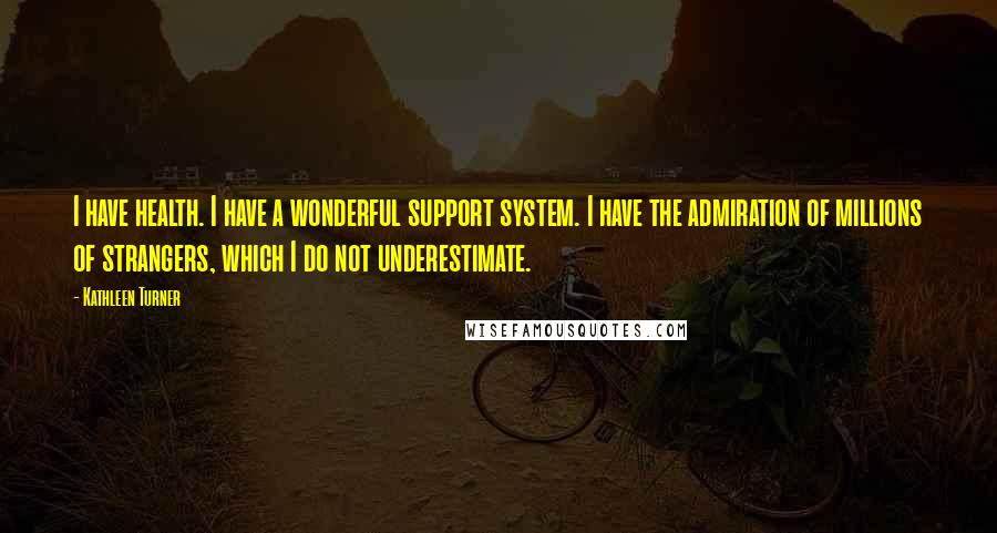 Kathleen Turner Quotes: I have health. I have a wonderful support system. I have the admiration of millions of strangers, which I do not underestimate.